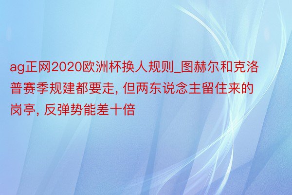 ag正网2020欧洲杯换人规则_图赫尔和克洛普赛季规建都要走, 但两东说念主留住来的岗亭, 反弹势能差十倍