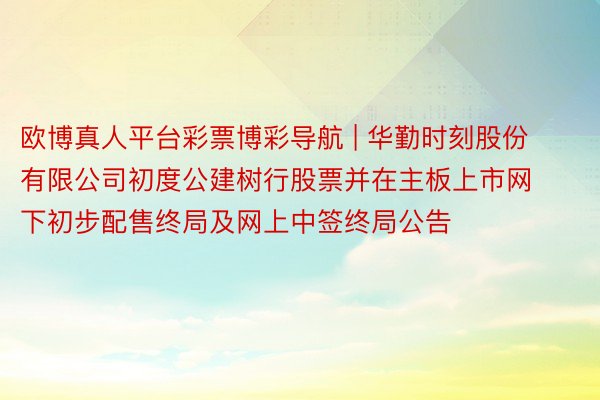 欧博真人平台彩票博彩导航 | 华勤时刻股份有限公司初度公建树行股票并在主板上市网下初步配售终局及网上中签终局公告