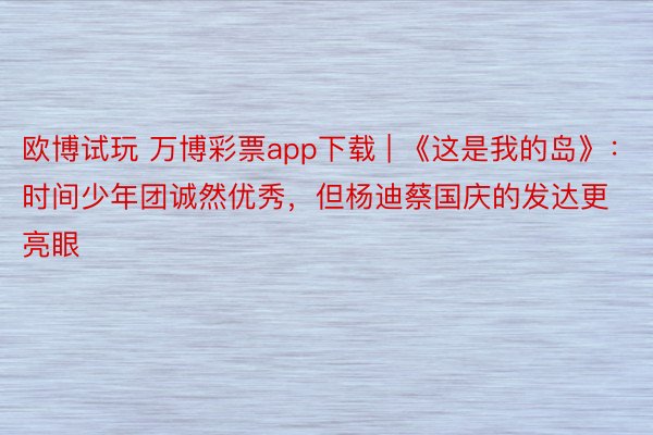 欧博试玩 万博彩票app下载 | 《这是我的岛》：时间少年团诚然优秀，但杨迪蔡国庆的发达更亮眼