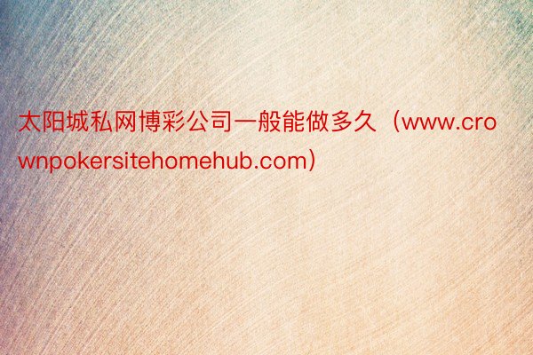 太阳城私网博彩公司一般能做多久（www.crownpokersitehomehub.com）