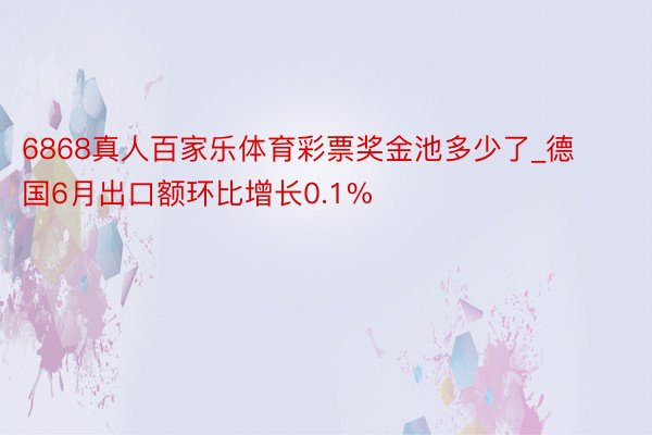 6868真人百家乐体育彩票奖金池多少了_德国6月出口额环比增长0.1%