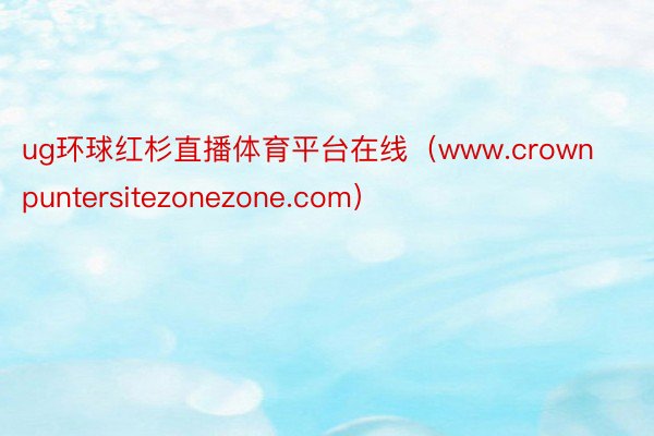 ug环球红杉直播体育平台在线（www.crownpuntersitezonezone.com）