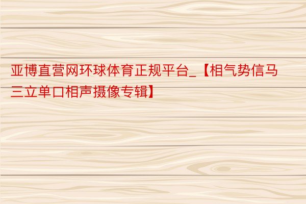 亚博直营网环球体育正规平台_【相气势信马三立单口相声摄像专辑】