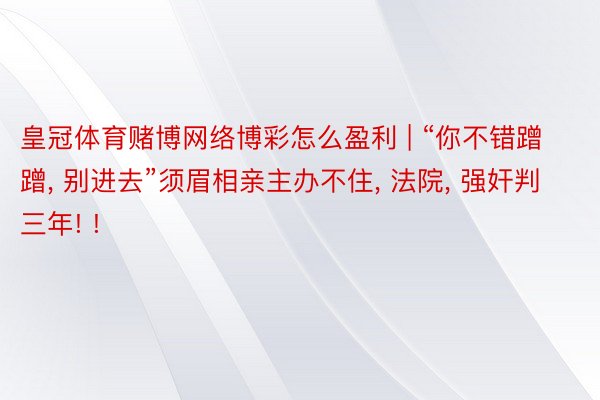 皇冠体育赌博网络博彩怎么盈利 | “你不错蹭蹭, 别进去”须眉相亲主办不住, 法院, 强奸判三年! !