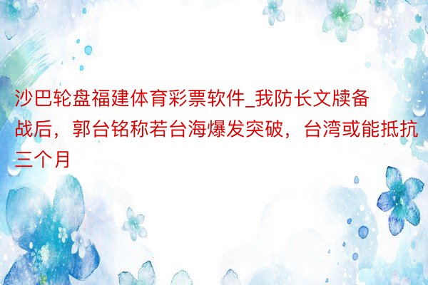 沙巴轮盘福建体育彩票软件_我防长文牍备战后，郭台铭称若台海爆发突破，台湾或能抵抗三个月