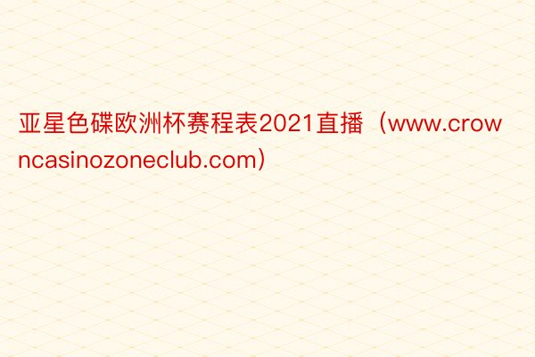 亚星色碟欧洲杯赛程表2021直播（www.crowncasinozoneclub.com）