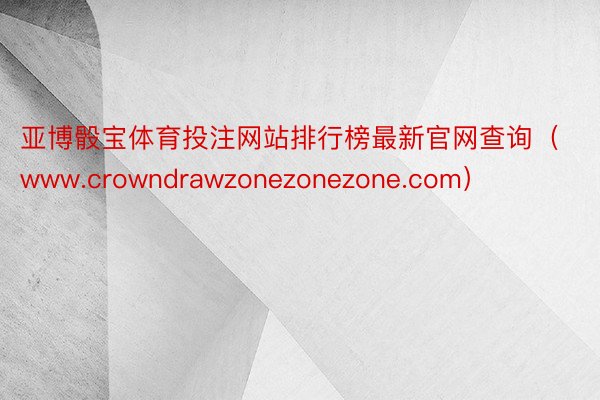 亚博骰宝体育投注网站排行榜最新官网查询（www.crowndrawzonezonezone.com）
