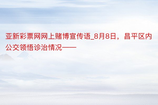 亚新彩票网网上赌博宣传语_8月8日，昌平区内公交领悟诊治情况——
