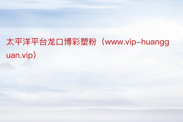 太平洋平台龙口博彩塑粉（www.vip-huangguan.vip）