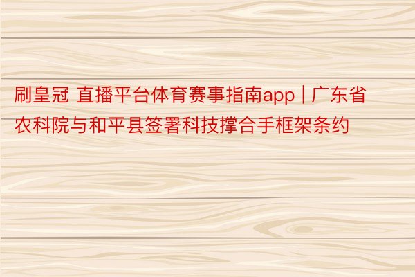 刷皇冠 直播平台体育赛事指南app | 广东省农科院与和平县签署科技撑合手框架条约