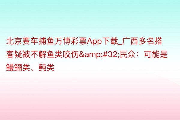 北京赛车捕鱼万博彩票App下载_广西多名搭客疑被不解鱼类咬伤&#32;民众：可能是鳗鲡类、鲀类