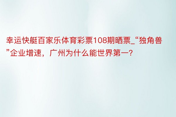 幸运快艇百家乐体育彩票108期晒票_“独角兽”企业增速，广州为什么能世界第一？