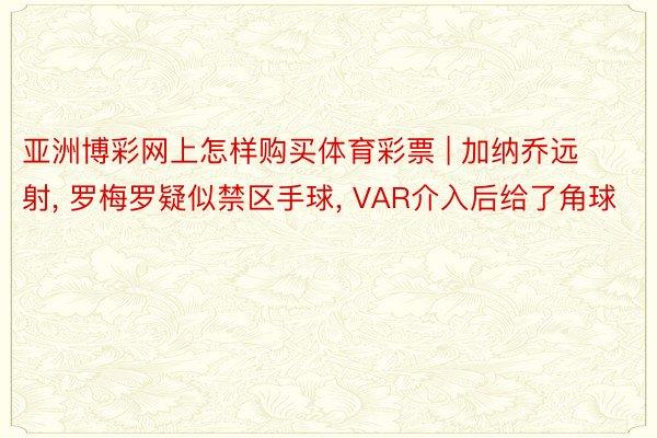 亚洲博彩网上怎样购买体育彩票 | 加纳乔远射， 罗梅罗疑似禁区手球， VAR介入后给了角球