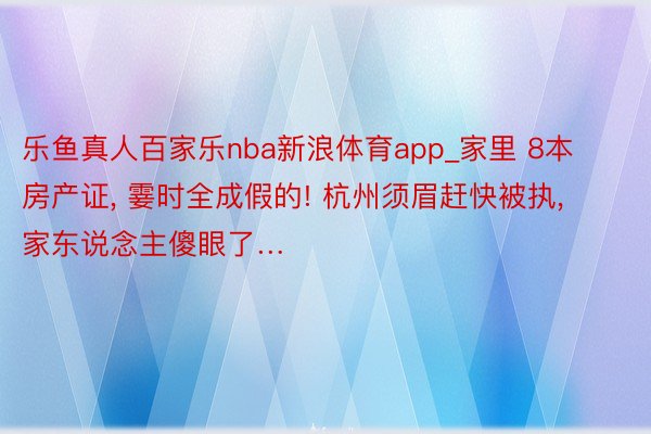 乐鱼真人百家乐nba新浪体育app_家里 8本房产证, 霎时全成假的! 杭州须眉赶快被执, 家东说念主傻眼了…