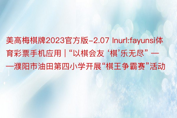 美高梅棋牌2023官方版-2.07 Inurl:fayunsi体育彩票手机应用 | “以棋会友 ‘棋’乐无尽” ——濮阳市油田第四小学开展“棋王争霸赛”活动