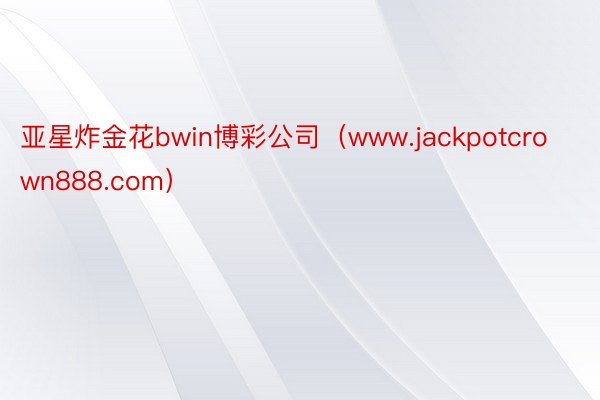 亚星炸金花bwin博彩公司（www.jackpotcrown888.com）