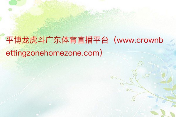 平博龙虎斗广东体育直播平台（www.crownbettingzonehomezone.com）