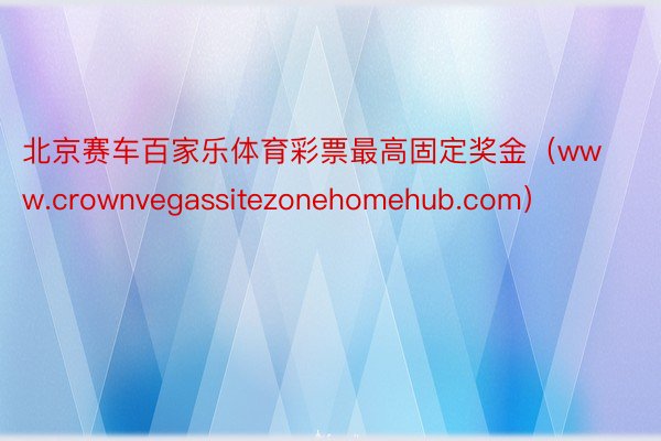 北京赛车百家乐体育彩票最高固定奖金（www.crownvegassitezonehomehub.com）