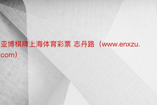 亚博棋牌上海体育彩票 志丹路（www.enxzu.com）