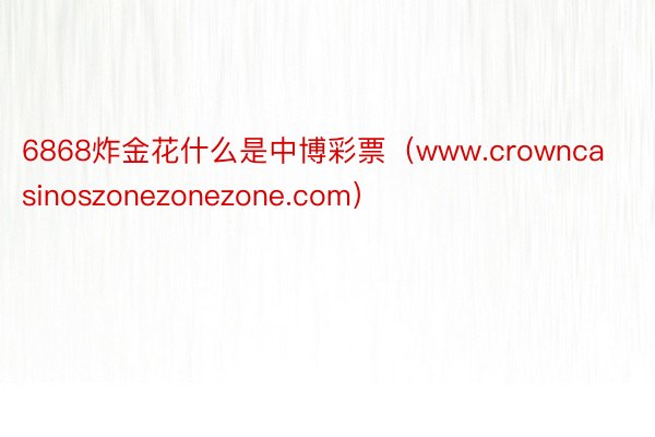 6868炸金花什么是中博彩票（www.crowncasinoszonezonezone.com）