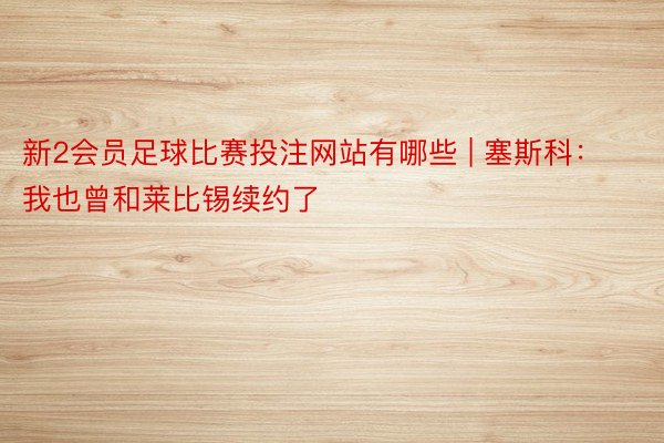 新2会员足球比赛投注网站有哪些 | 塞斯科：我也曾和莱比锡续约了