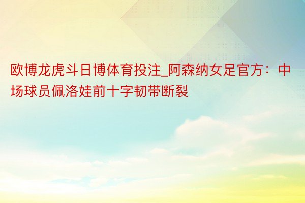 欧博龙虎斗日博体育投注_阿森纳女足官方：中场球员佩洛娃前十字韧带断裂