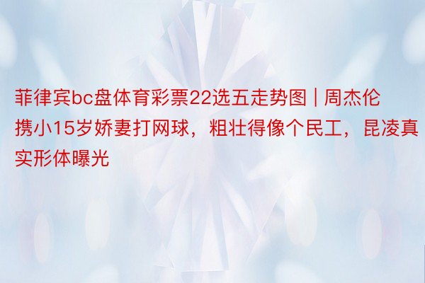 菲律宾bc盘体育彩票22选五走势图 | 周杰伦携小15岁娇妻打网球，粗壮得像个民工，昆凌真实形体曝光