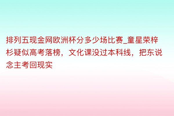 排列五现金网欧洲杯分多少场比赛_童星荣梓杉疑似高考落榜，文化课没过本科线，把东说念主考回现实