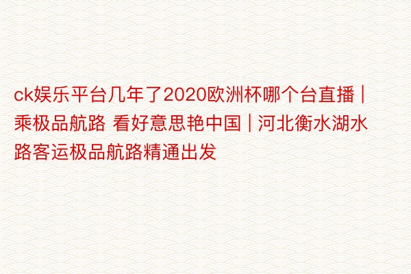 ck娱乐平台几年了2020欧洲杯哪个台直播 | 乘极品航路 看好意思艳中国 | 河北衡水湖水路客运极品航路精通出发