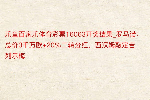 乐鱼百家乐体育彩票16063开奖结果_罗马诺：总价3千万欧+20%二转分红，西汉姆敲定吉列尔梅