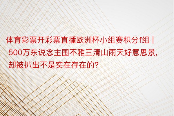 体育彩票开彩票直播欧洲杯小组赛积分f组 | 500万东说念主围不雅三清山雨天好意思景, 却被扒出不是实在存在的?