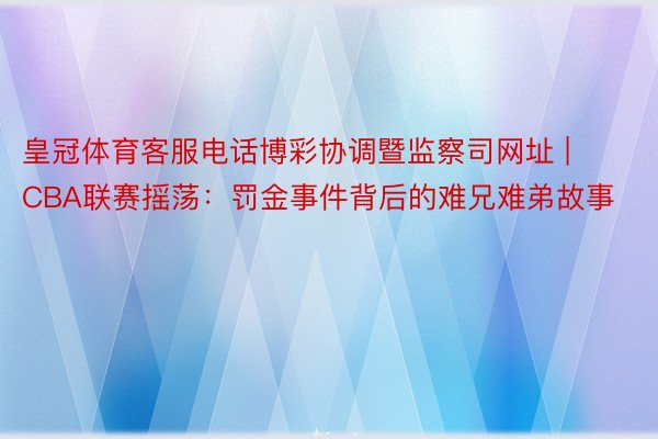 皇冠体育客服电话博彩协调暨监察司网址 | CBA联赛摇荡：罚金事件背后的难兄难弟故事