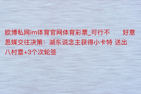 欧博私网im体育官网体育彩票_可行不⁉️好意思媒交往决策：湖东说念主获得小卡特 送出八村塁+3个次轮签