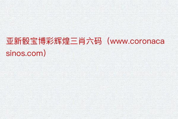 亚新骰宝博彩辉煌三肖六码（www.coronacasinos.com）