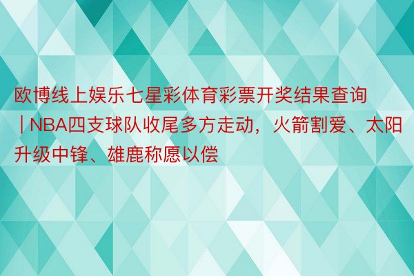 欧博线上娱乐七星彩体育彩票开奖结果查询 | NBA四支球队收尾多方走动，火箭割爱、太阳升级中锋、雄鹿称愿以偿