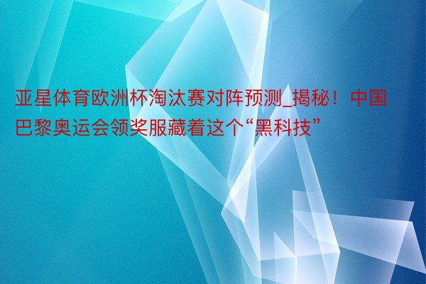 亚星体育欧洲杯淘汰赛对阵预测_揭秘！中国巴黎奥运会领奖服藏着这个“黑科技”