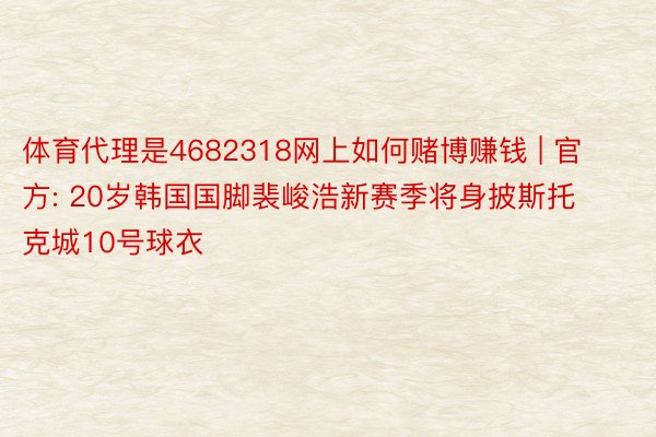 体育代理是4682318网上如何赌博赚钱 | 官方: 20岁韩国国脚裴峻浩新赛季将身披斯托克城10号球衣