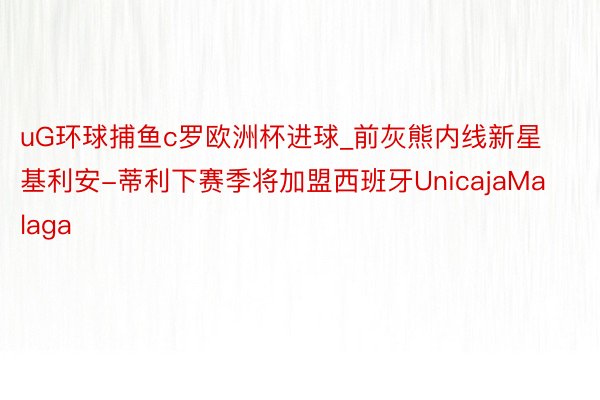 uG环球捕鱼c罗欧洲杯进球_前灰熊内线新星基利安-蒂利下赛季将加盟西班牙UnicajaMalaga