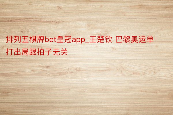 排列五棋牌bet皇冠app_王楚钦 巴黎奥运单打出局跟拍子无关