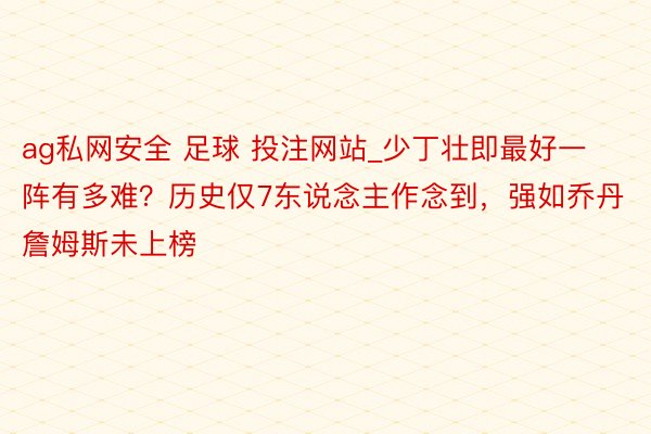 ag私网安全 足球 投注网站_少丁壮即最好一阵有多难？历史仅7东说念主作念到，强如乔丹詹姆斯未上榜