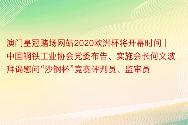 澳门皇冠赌场网站2020欧洲杯将开幕时间 | 中国钢铁工业协会党委布告、实施会长何文波拜谒慰问“沙钢杯”竞赛评判员、监审员