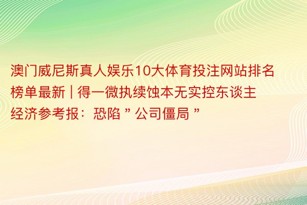 澳门威尼斯真人娱乐10大体育投注网站排名榜单最新 | 得一微执续蚀本无实控东谈主 经济参考报：恐陷＂公司僵局＂