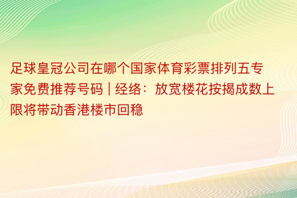 足球皇冠公司在哪个国家体育彩票排列五专家免费推荐号码 | 经络：放宽楼花按揭成数上限将带动香港楼市回稳