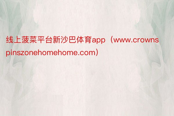 线上菠菜平台新沙巴体育app（www.crownspinszonehomehome.com）