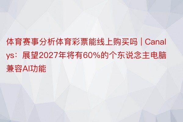 体育赛事分析体育彩票能线上购买吗 | Canalys：展望2027年将有60%的个东说念主电脑兼容AI功能