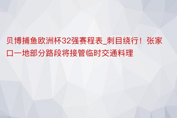 贝博捕鱼欧洲杯32强赛程表_刺目绕行！张家口一地部分路段将接管临时交通料理