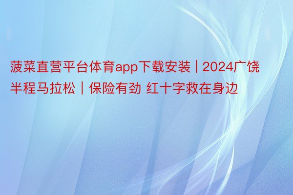 菠菜直营平台体育app下载安装 | 2024广饶半程马拉松｜保险有劲 红十字救在身边