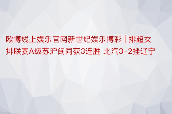 欧博线上娱乐官网新世纪娱乐博彩 | 排超女排联赛A级苏沪闽同获3连胜 北汽3-2挫辽宁