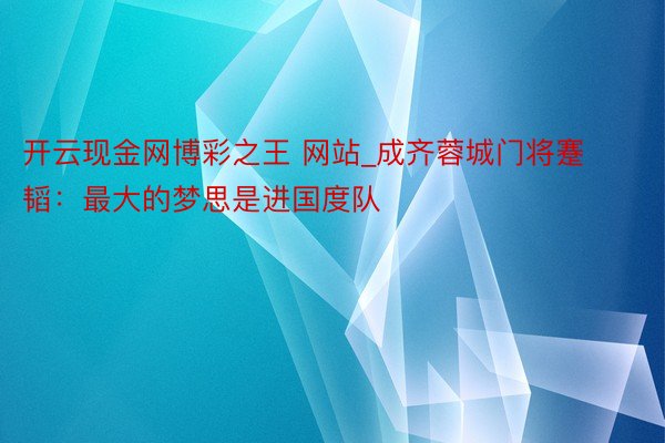 开云现金网博彩之王 网站_成齐蓉城门将蹇韬：最大的梦思是进国度队