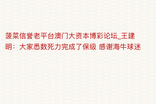 菠菜信誉老平台澳门大资本博彩论坛_王建明：大家悉数死力完成了保级 感谢海牛球迷